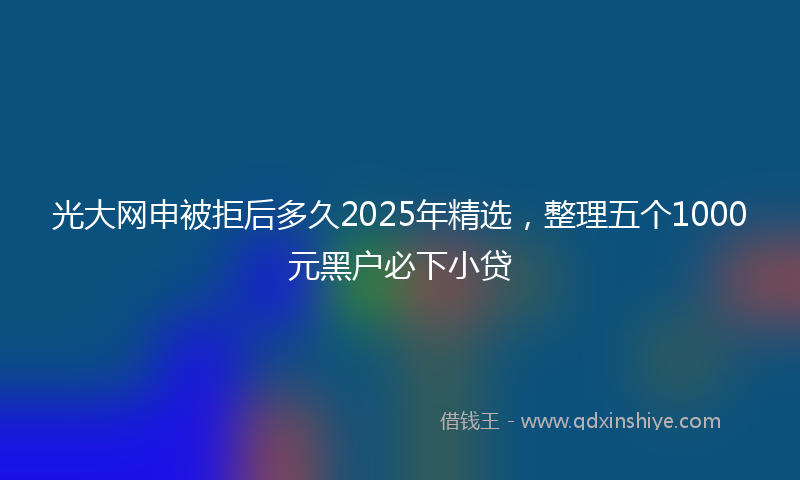光大网申被拒后多久2025年精选，整理五个1000元黑户必下小贷