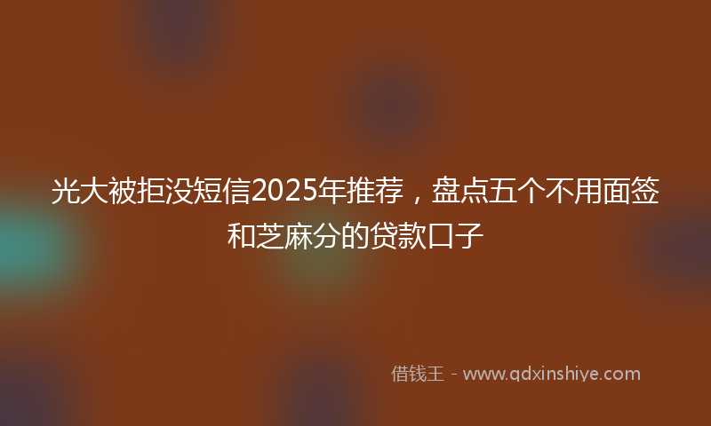 光大被拒没短信2025年推荐，盘点五个不用面签和芝麻分的贷款口子