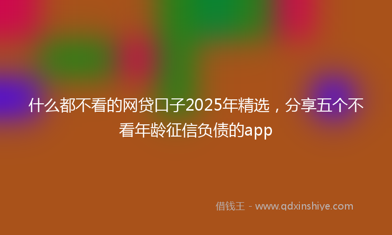 什么都不看的网贷口子2025年精选，分享五个不看年龄征信负债的app