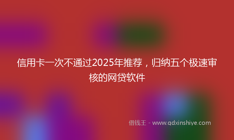信用卡一次不通过2025年推荐，归纳五个极速审核的网贷软件