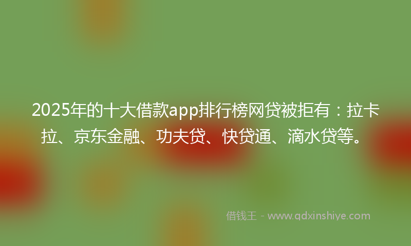 2025年的十大借款app排行榜网贷被拒有：拉卡拉、京东金融、功夫贷、快贷通、滴水贷等。