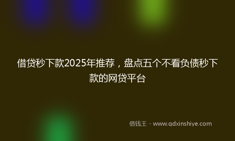 借贷秒下款2025年推荐，盘点五个不看负债秒下款的网贷平台