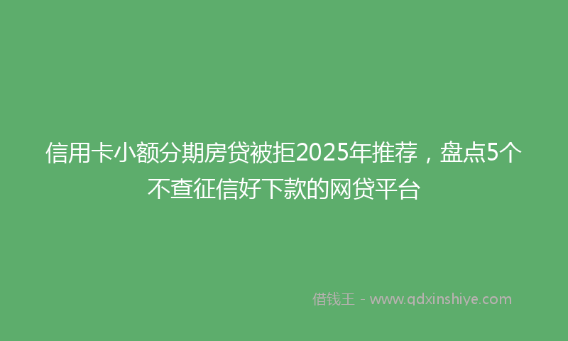 信用卡小额分期房贷被拒2025年推荐，盘点5个不查征信好下款的网贷平台