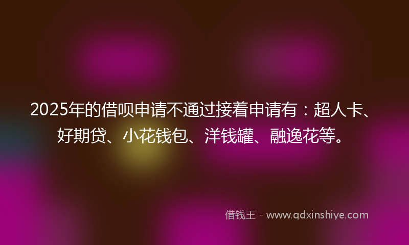 2025年的借呗申请不通过接着申请有：超人卡、好期贷、小花钱包、洋钱罐、融逸花等。