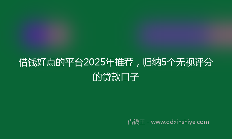 借钱好点的平台2025年推荐，归纳5个无视评分的贷款口子