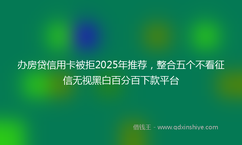 办房贷信用卡被拒2025年推荐，整合五个不看征信无视黑白百分百下款平台