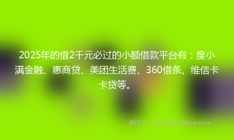 2025年的借2千元必过的小额借款平台有：度小满金融、惠商贷、美团生活费、360借条、维信卡卡贷等。