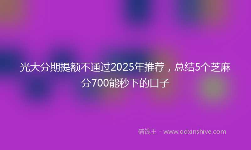 光大分期提额不通过2025年推荐，总结5个芝麻分700能秒下的口子