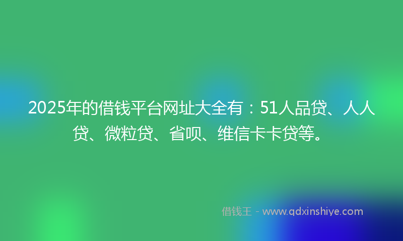 2025年的借钱平台网址大全有：51人品贷、人人贷、微粒贷、省呗、维信卡卡贷等。