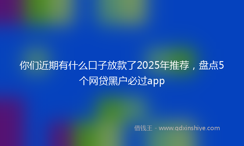 你们近期有什么口子放款了2025年推荐，盘点5个网贷黑户必过app