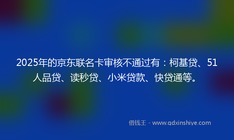 2025年的京东联名卡审核不通过有:柯基贷、51人品贷、读秒贷、小米贷款、快贷通等。