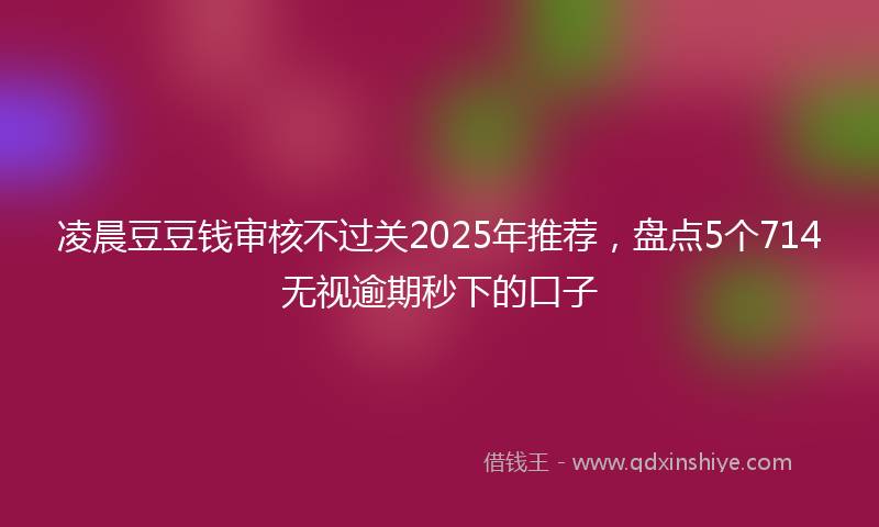 凌晨豆豆钱审核不过关2025年推荐，盘点5个714无视逾期秒下的口子