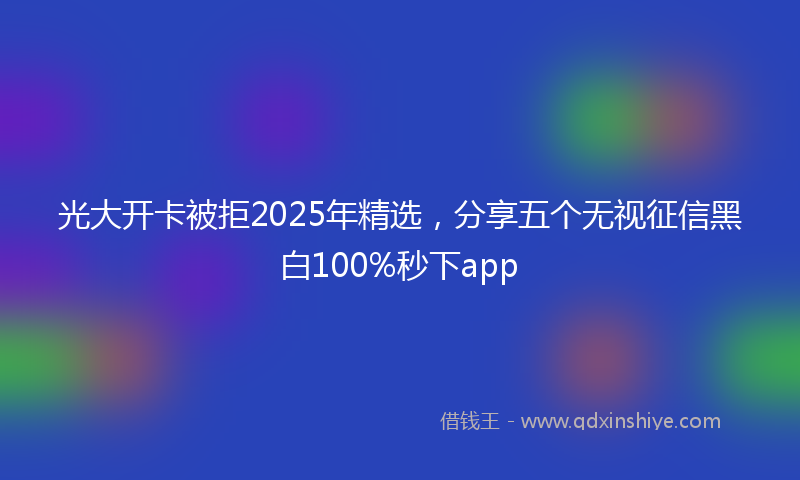 光大开卡被拒2025年精选，分享五个无视征信黑白100%秒下app