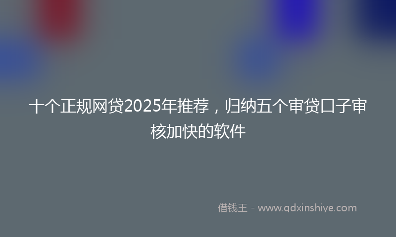 十个正规网贷2025年推荐，归纳五个审贷口子审核加快的软件