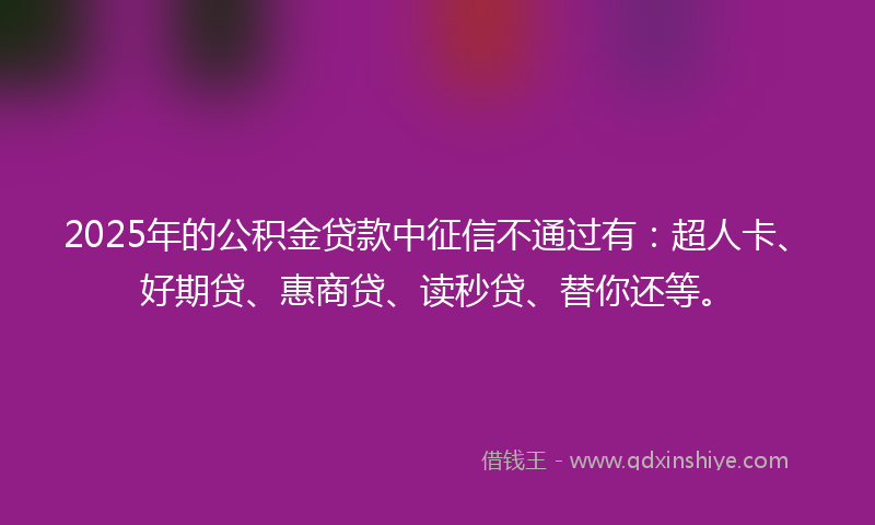 2025年的公积金贷款中征信不通过有：超人卡、好期贷、惠商贷、读秒贷、替你还等。