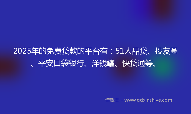 2025年的免费贷款的平台有：51人品贷、投友圈、平安口袋银行、洋钱罐、快贷通等。
