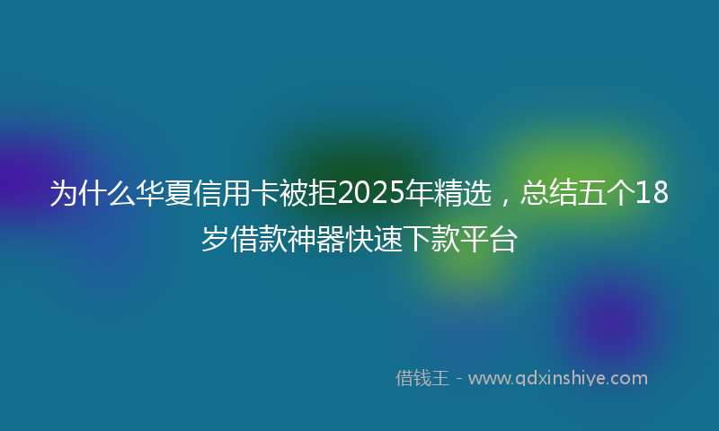 为什么华夏信用卡被拒2025年精选，总结五个18岁借款神器快速下款平台