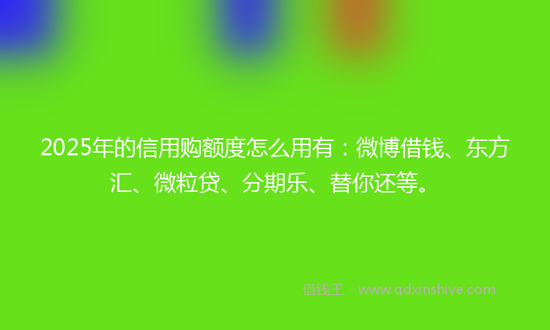 2025年的信用购额度怎么用有：微博借钱、东方汇、微粒贷、分期乐、替你还等。