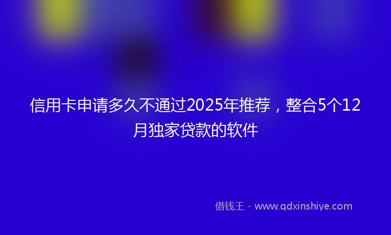 信用卡申请多久不通过2025年推荐，整合5个12月独家贷款的软件