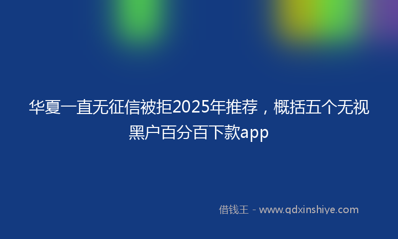 华夏一直无征信被拒2025年推荐，概括五个无视黑户百分百下款app
