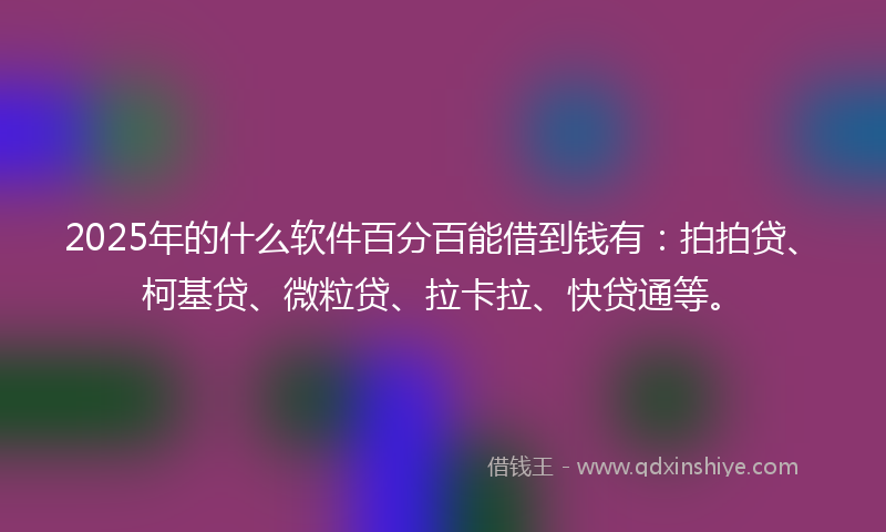 2025年的什么软件百分百能借到钱有：拍拍贷、柯基贷、微粒贷、拉卡拉、快贷通等。