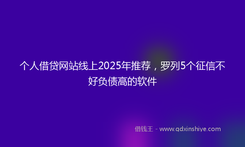 个人借贷网站线上2025年推荐，罗列5个征信不好负债高的软件