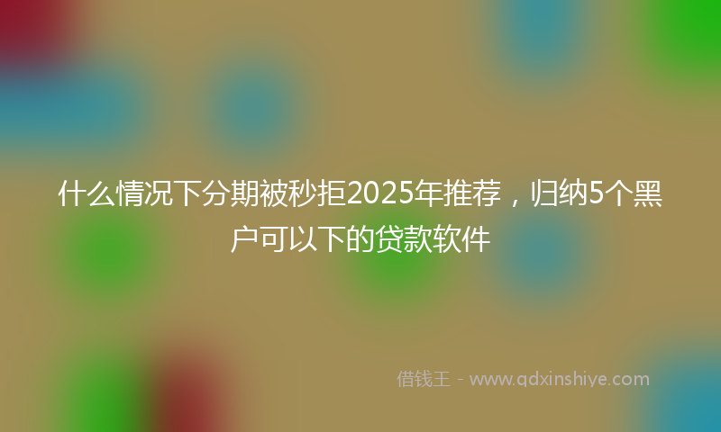 什么情况下分期被秒拒2025年推荐，归纳5个黑户可以下的贷款软件