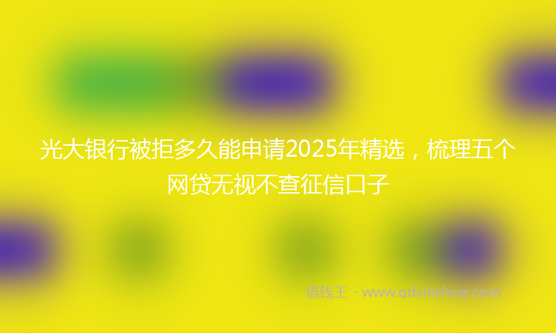 光大银行被拒多久能申请2025年精选，梳理五个网贷无视不查征信口子