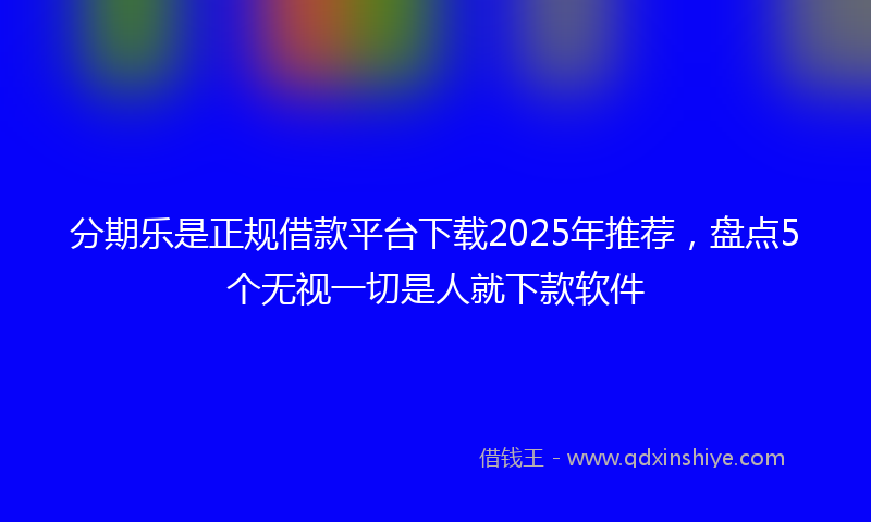分期乐是正规借款平台下载2025年推荐，盘点5个无视一切是人就下款软件