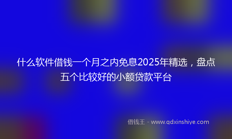 什么软件借钱一个月之内免息2025年精选，盘点五个比较好的小额贷款平台