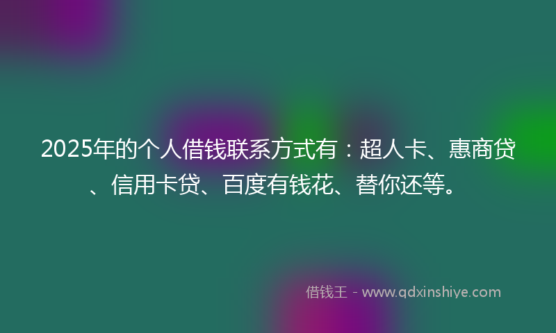 2025年的个人借钱联系方式有:超人卡、惠商贷、信用卡贷、百度有钱花、替你还等。