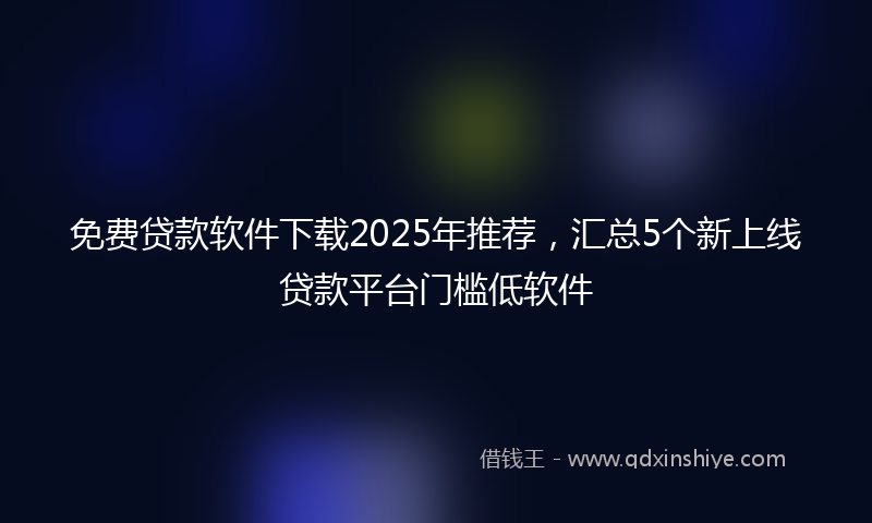 免费贷款软件下载2025年推荐，汇总5个新上线贷款平台门槛低软件