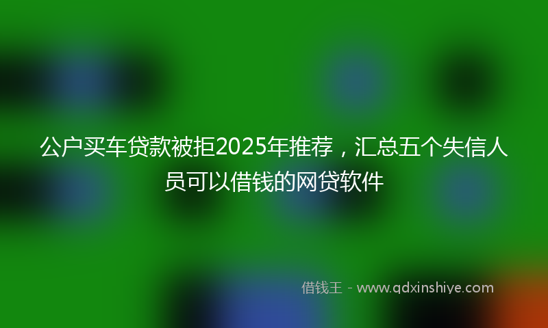 公户买车贷款被拒2025年推荐，汇总五个失信人员可以借钱的网贷软件