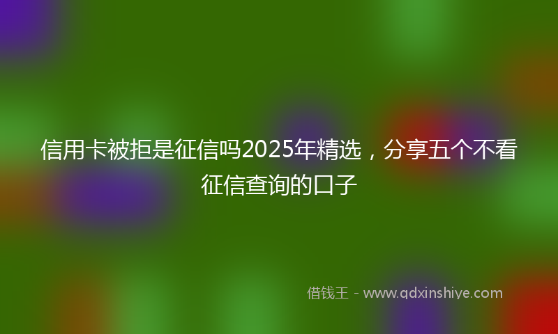 信用卡被拒是征信吗2025年精选，分享五个不看征信查询的口子