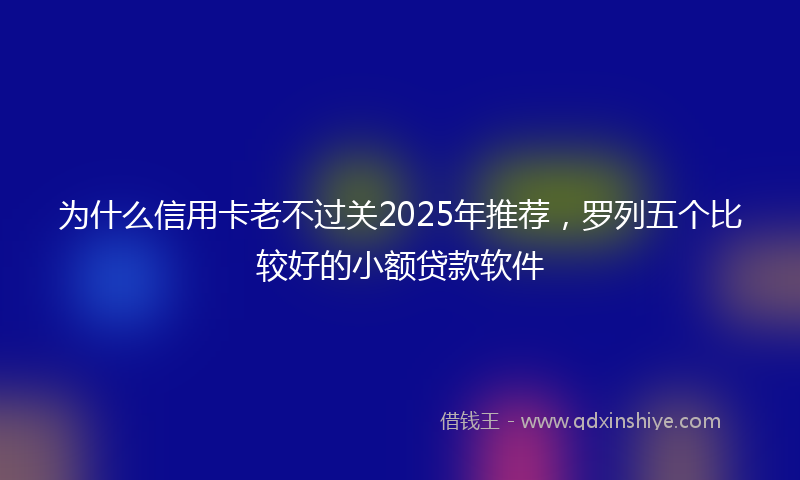 为什么信用卡老不过关2025年推荐，罗列五个比较好的小额贷款软件