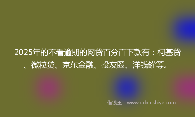 2025年的不看逾期的网贷百分百下款有：柯基贷、微粒贷、京东金融、投友圈、洋钱罐等。
