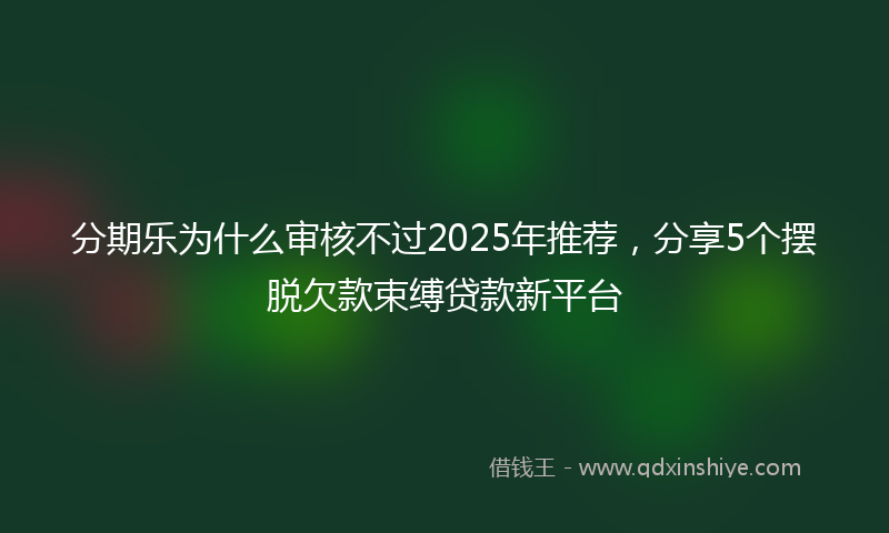 分期乐为什么审核不过2025年推荐，分享5个摆脱欠款束缚贷款新平台