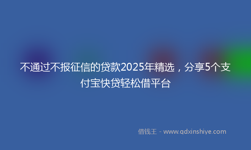 不通过不报征信的贷款2025年精选，分享5个支付宝快贷轻松借平台