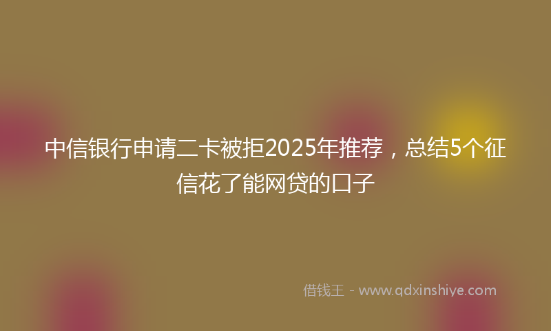 中信银行申请二卡被拒2025年推荐，总结5个征信花了能网贷的口子