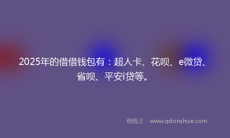 2025年的借借钱包有：超人卡、花呗、e微贷、省呗、平安i贷等。