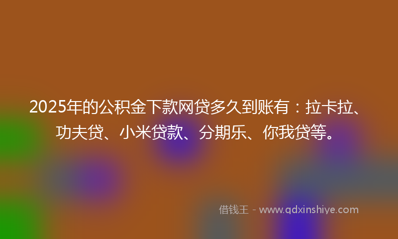 2025年的公积金下款网贷多久到账有：拉卡拉、功夫贷、小米贷款、分期乐、你我贷等。