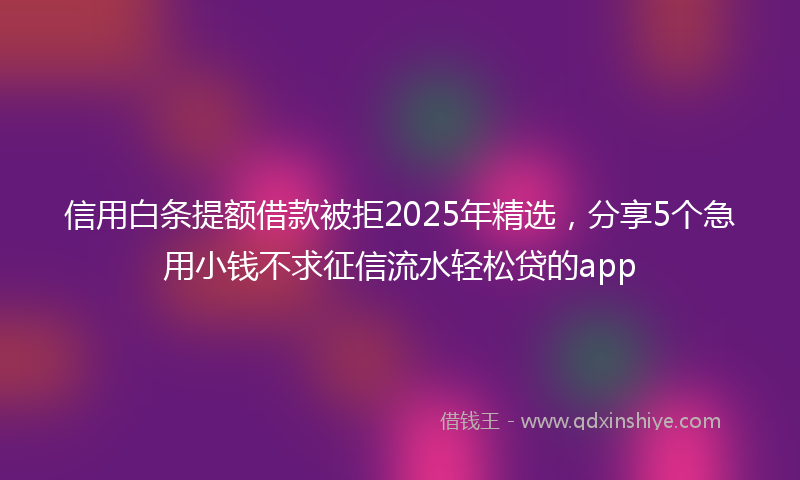 信用白条提额借款被拒2025年精选，分享5个急用小钱不求征信流水轻松贷的app