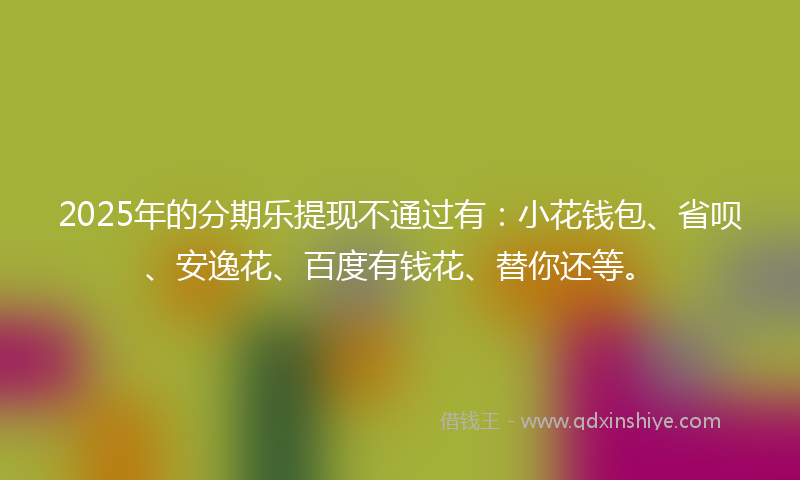 2025年的分期乐提现不通过有：小花钱包、省呗、安逸花、百度有钱花、替你还等。