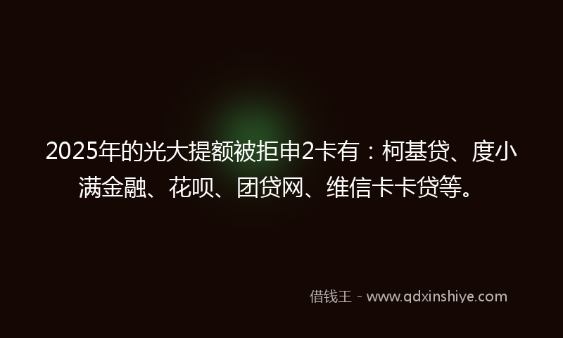 2025年的光大提额被拒申2卡有：柯基贷、度小满金融、花呗、团贷网、维信卡卡贷等。