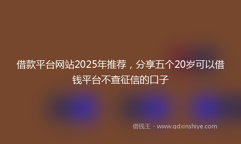 借款平台网站2025年推荐，分享五个20岁可以借钱平台不查征信的口子