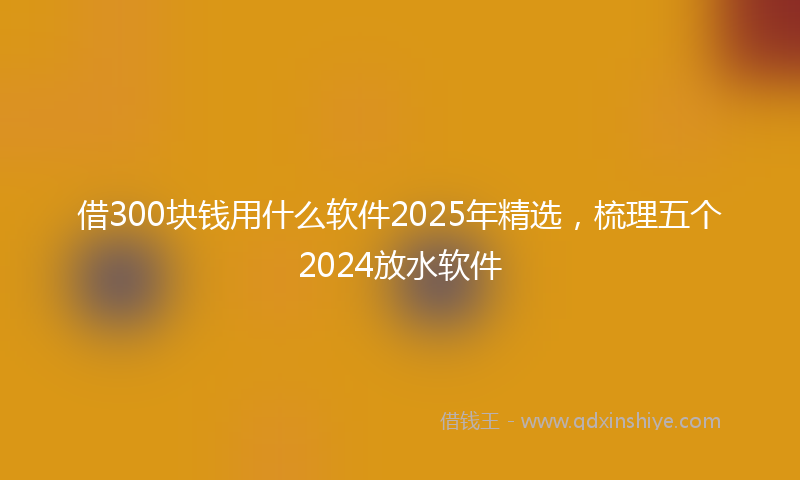 借300块钱用什么软件2025年精选，梳理五个2024放水软件