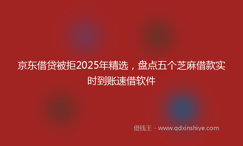 京东借贷被拒2025年精选，盘点五个芝麻借款实时到账速借软件
