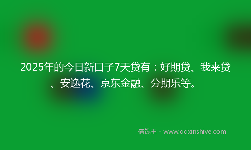 2025年的今日新口子7天贷有：好期贷、我来贷、安逸花、京东金融、分期乐等。