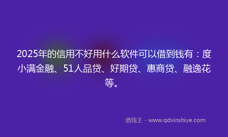 2025年的信用不好用什么软件可以借到钱有：度小满金融、51人品贷、好期贷、惠商贷、融逸花等。