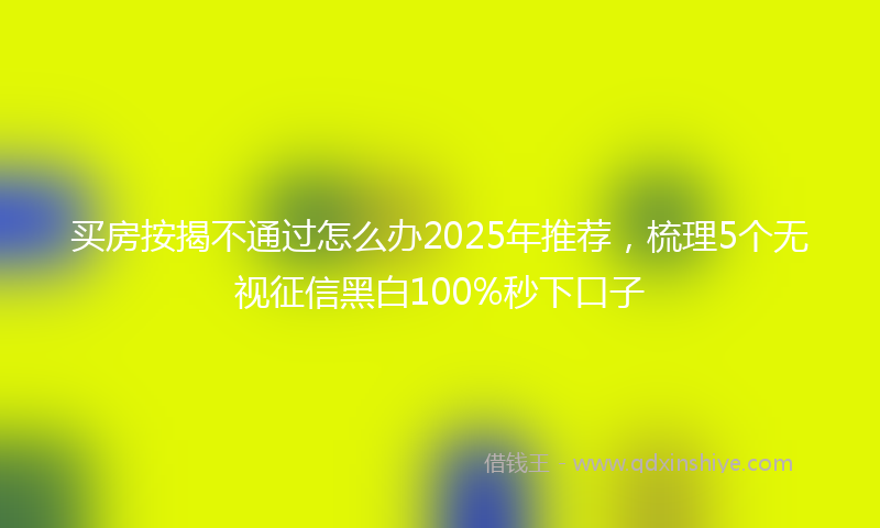 买房按揭不通过怎么办2025年推荐，梳理5个无视征信黑白100%秒下口子